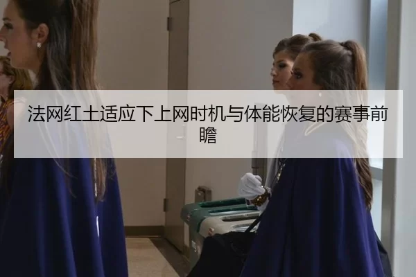 法网红土适应下上网时机与体能恢复的赛事前瞻