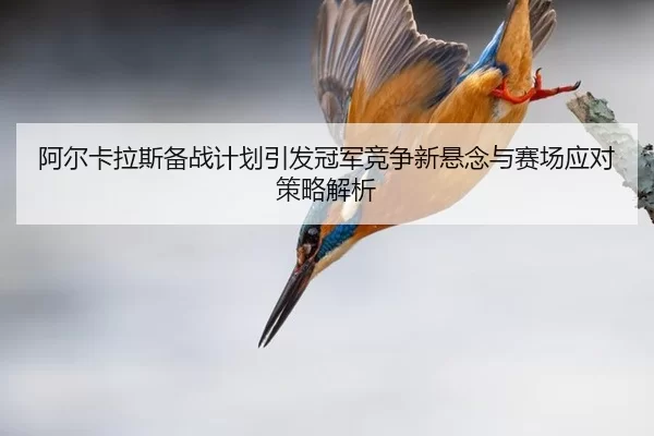 阿尔卡拉斯备战计划引发冠军竞争新悬念与赛场应对策略解析