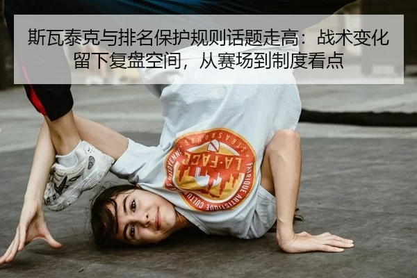 斯瓦泰克与排名保护规则话题走高：战术变化留下复盘空间，从赛场到制度看点